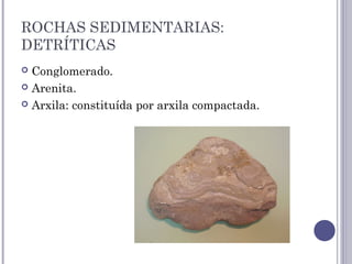 ROCHAS SEDIMENTARIAS:
DETRÍTICAS
 Conglomerado.
 Arenita.
 Arxila: constituída por arxila compactada.
 