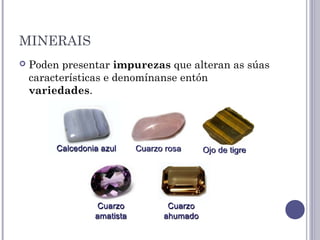 MINERAIS
 Poden presentar impurezas que alteran as súas
características e denomínanse entón
variedades.
 