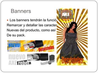 BannersLos banners tendrán la función de Remarcar y detallar las característicasNuevas del producto, como así tambiénDe su pack.