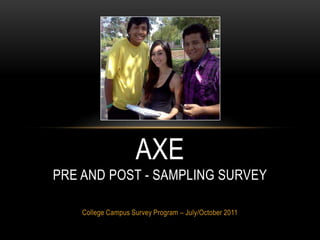 AXE
PRE AND POST - SAMPLING SURVEY

    College Campus Survey Program – July/October 2011
 