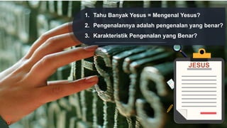 1. Tahu Banyak Yesus = Mengenal Yesus?
2. Pengenalannya adalah pengenalan yang benar?
3. Karakteristik Pengenalan yang Benar?
 