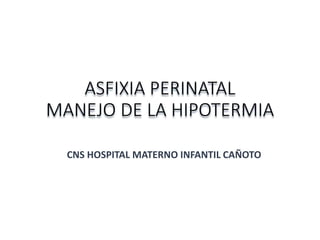 ASFIXIA PERINATAL
MANEJO DE LA HIPOTERMIA
CNS HOSPITAL MATERNO INFANTIL CAÑOTO
 