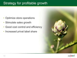 Strategy for profitable growth



• Optimize store operations
• Stimulate sales growth
• Good cost control and efficiency
• Increased privat label share




10
 