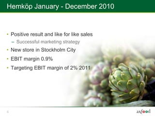 Hemköp January - December 2010


• Positive result and like for like sales
    – Successful marketing strategy
• New store in Stockholm City
• EBIT margin 0.9%
• Targeting EBIT margin of 2% 2011




4
 