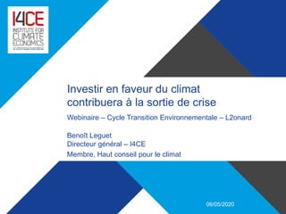 1
Investir en faveur du climat
contribuera à la sortie de crise
Webinaire – Cycle Transition Environnementale – L2onard
Benoît Leguet
Directeur général – I4CE
Membre, Haut conseil pour le climat
06/05/2020
 