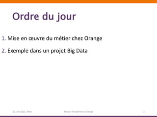 Ordre du jour
1. Mise en œuvre du métier chez Orange
2. Exemple dans un projet Big Data
25 juin 2015, Paris Retour d’expérience Orange 2
 