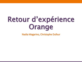 Retour d’expérience
Orange
Nadia Magarino, Christophe Dufour
 