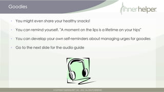 Goodies


•   You might even share your healthy snacks!

•   You can remind yourself, "A moment on the lips is a lifetime on your hips"

•   You can develop your own self-reminders about managing urges for goodies

•   Go to the next slide for the audio guide.
 