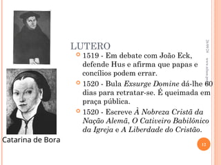 LUTERO
 1519 - Em debate com João Eck,
defende Hus e afirma que papas e
concílios podem errar.
 1520 - Bula Exsurge Domine dá-lhe 60
dias para retratar-se. É queimada em
praça pública.
 1520 - Escreve À Nobreza Cristã da
Nação Alemã, O Cativeiro Babilônico
da Igreja e A Liberdade do Cristão.
Catarina de Bora
26/09/24
12
www.nilson.pro.br
 