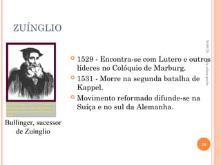 ZUÍNGLIO
 1529 - Encontra-se com Lutero e outros
líderes no Colóquio de Marburg.
 1531 - Morre na segunda batalha de
Kappel.
 Movimento reformado difunde-se na
Suíça e no sul da Alemanha.
Bullinger, sucessor
de Zuínglio
26/09/24
20
www.nilson.pro.br
 