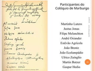 Martinho Lutero
Justus Jonas
Filipe Melanchton
André Osiander
Estêvão Agrícola
João Brentz
João Ecolampádio
Ulrico Zuínglio
Martin Butzer
Gaspar Hedio
Participantes do
Colóquio de Marburgo
26/09/24
21
www.nilson.pro.br
 