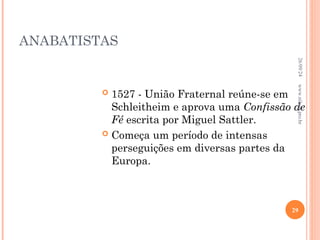 ANABATISTAS
 1527 - União Fraternal reúne-se em
Schleitheim e aprova uma Confissão de
Fé escrita por Miguel Sattler.
 Começa um período de intensas
perseguições em diversas partes da
Europa.
26/09/24
29
www.nilson.pro.br
 