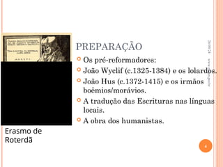 PREPARAÇÃO
 Os pré-reformadores:
 João Wyclif (c.1325-1384) e os lolardos.
 João Hus (c.1372-1415) e os irmãos
boêmios/morávios.
 A tradução das Escrituras nas línguas
locais.
 A obra dos humanistas.
Erasmo de
Roterdã
26/09/24
4
www.nilson.pro.br
 