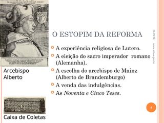 O ESTOPIM DA REFORMA
 A experiência religiosa de Lutero.
 A eleição do sacro imperador romano
(Alemanha).
 A escolha do arcebispo de Mainz
(Alberto de Brandemburgo)
 A venda das indulgências.
 As Noventa e Cinco Teses.
Arcebispo
Alberto
Caixa de Coletas
26/09/24
5
www.nilson.pro.br
 