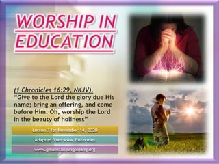 Lesson 7 for November 14, 2020
Adapted from www.fustero.es
www.gmahktanjungpinang.org
(1 Chronicles 16:29, NKJV).
“Give to the Lord the glory due His
name; bring an offering, and come
before Him. Oh, worship the Lord
in the beauty of holiness”
 