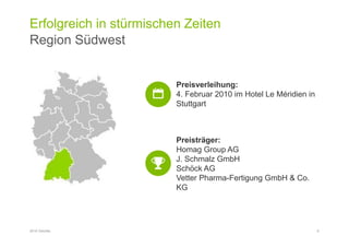 Erfolgreich in stürmischen Zeiten
Region Südwest
2016 Deloitte 6
Preisverleihung:
4. Februar 2010 im Hotel Le Méridien in
Stuttgart
Preisträger:
Homag Group AG
J. Schmalz GmbH
Schöck AG
Vetter Pharma-Fertigung GmbH & Co.
KG
 