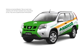 Vehicles are moving billboards. They can reach more
customers with the least investment over a long period
of time. They serve as powerful brand reinforcement.
 
