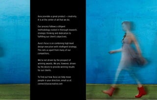 Axia provides a great product – creativity.
It is at the center of all that we do.
Our process follows a diligent
methodology rooted in thorough research,
strategic thinking and dedication to
fulfilling our client’s objectives.
Axia’s focus is on combining high level
design execution with intelligent strategy.
This sets us apart from many of our
competitors.
We’re not driven by the prospect of
winning awards. We are, however, driven
by the desire to provide winning results
for our clients.
To find out how Axia can help move
people in your direction, email us at:
connect@axiacreative.com
 