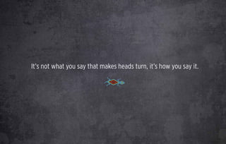 It’s not what you say that makes heads turn, it’s how you say it.
 