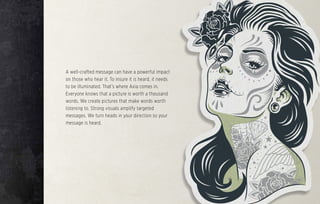 A well-crafted message can have a powerful impact
on those who hear it. To insure it is heard, it needs
to be illuminated. That’s where Axia comes in.
Everyone knows that a picture is worth a thousand
words. We create pictures that make words worth
listening to. Strong visuals amplify targeted
messages. We turn heads in your direction so your
message is heard.
 