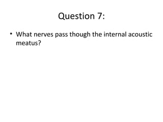 Question 7:
• What nerves pass though the internal acoustic
meatus?
 