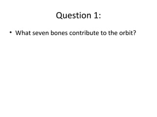 Question 1:
• What seven bones contribute to the orbit?
 