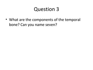 Question 3
• What are the components of the temporal
bone? Can you name seven?
 