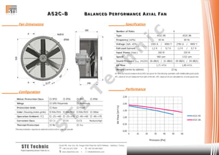 AAA 555 222 CCC --- BBB BBB AAA LLL AAA NNN CCC EEE DDD PPP EEE RRR FFF OOO RRR MMM AAA NNN CCC EEE AAA XXX III AAA LLL FFF AAA NNN
Cevizli Mh. Hızır Reis Sk. Dragos Park Plaza No:10/24 Maltepe - Istanbul / Turkey
 +90 216 672 3259 •  +90 216 684 0567
 www.stetechnic.com •  info@stetechnic.com
STE Technic
ProjectEngineering Services Trade Ltd. Co.
________ Fan Dimensions
________ Configuration
________ Specification
________ Performance
Motor Protection Class  IP55  IP56  IP65  IP66
Wings
Protection Grids
Color (housing,motor,grids)  RAL7031  RAL7032  RAL7033  Other
Operation Ambient (°C)  -25~+60  -25~+70  -40~+60  -40~+70
Corrosion Class  C3  C4  C5 Medium/High
Thermal Protection
Thermal protection requires an external control unit or relay to operate.
 Rear
 No  Yes
 GFR Polyamide  Aluminum
 Front
Number of Poles
Type
Frequency (±2%)
Voltage (3ph. ±5%) 230V ∆ / 400V Y 278V ∆ / 480V Y
Full Load Current 1,2 A / 0,7 A 1,2 A / 0,7 A
Input Power (max.)
Speed
Sound Pressure (LPA 1m/2m) 66 dB(A) / 61 dB(A) 69 dB(A) / 64 dB(A)
Air Flow
Weight (varies by options)
Air flow and sound pressure level (SPL) are given for free blowing operation with inlet&outlet guard grids.
SPL values at 1m are measured from side of the fan. SPL values at 2m are calculated by inverse square law.
22 kg
1,71 m³/s 1,80 m³/s
260 W 320 W
960 rpm 1152 rpm
A52C-B5 A52C-B6
50 Hz 60 Hz
6
0,00
0,50
1,00
1,50
2,00
2,50
0 10 20 30 40 50 60
AirFlow[m³/s]
Pressure [Pa]
A52C-B5
A52C-B6
S
T
E
T
e
c
h
n
ic
 