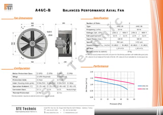 AAA 444 666 CCC --- BBB BBB AAA LLL AAA NNN CCC EEE DDD PPP EEE RRR FFF OOO RRR MMM AAA NNN CCC EEE AAA XXX III AAA LLL FFF AAA NNN
Cevizli Mh. Hızır Reis Sk. Dragos Park Plaza No:10/24 Maltepe - Istanbul / Turkey
 +90 216 672 3259 •  +90 216 684 0567
 www.stetechnic.com •  info@stetechnic.com
STE Technic
ProjectEngineering Services Trade Ltd. Co.
________ Fan Dimensions
________ Configuration
________ Specification
________ Performance
Motor Protection Class  IP55  IP56  IP65  IP66
Wings
Protection Grids
Color (housing,motor,grids)  RAL7031  RAL7032  RAL7033  Other
Operation Ambient (°C)  -25~+60  -25~+70  -40~+60  -40~+70
Corrosion Class  C3  C4  C5 Medium/High
Thermal Protection
Thermal protection requires an external control unit or relay to operate.
 Rear
 No  Yes
 GFR Polyamide  Aluminum
 Front
Number of Poles
Type
Frequency (±2%)
Voltage (3ph. ±5%) 230V ∆ / 400V Y 278V ∆ / 480V Y
Full Load Current 0,9 A / 0,5 A 1,0 A / 0,6 A
Input Power (max.)
Speed
Sound Pressure (LPA 1m/2m) 63 dB(A) / 58 dB(A) 66 dB(A) / 61 dB(A)
Air Flow
Weight (varies by options)
Air flow and sound pressure level (SPL) are given for free blowing operation with inlet&outlet guard grids.
SPL values at 1m are measured from side of the fan. SPL values at 2m are calculated by inverse square law.
19 kg
1,24 m³/s 1,50 m³/s
180 W 300 W
960 rpm 1152 rpm
A46C-B5 A46C-B6
50 Hz 60 Hz
6
0,00
0,50
1,00
1,50
2,00
0 10 20 30 40 50 60
AirFlow[m³/s]
Pressure [Pa]
A46C-B5
A46C-B6
S
T
E
T
e
c
h
n
ic
 