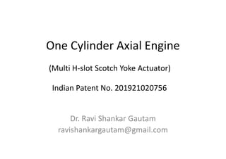 One Cylinder Axial Engine
Dr. Ravi Shankar Gautam
ravishankargautam@gmail.com
(Multi H-slot Scotch Yoke Actuator)
Indian Patent No. 201921020756
 
