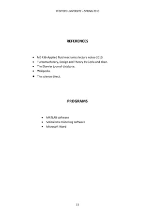 YEDITEPE UNIVERSITY – SPRING 2010
15
REFERENCES
ME 436-Applied fluid mechanics lecture notes-2010.
Turbomachinery, Design and Theory by Gorla and Khan.
The Elsevier journal database.
Wikipedia.
The science direct.
PROGRAMS
MATLAB software
Solidworks modelling software
Microsoft Word
 