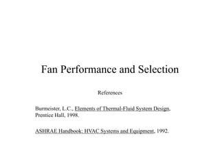 Fan Performance and Selection
References
Burmeister, L.C., Elements of Thermal-Fluid System Design,
Prentice Hall, 1998.
ASHRAE Handbook: HVAC Systems and Equipment, 1992.
 