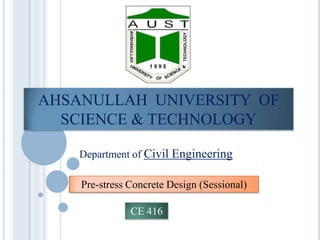 AHSANULLAH UNIVERSITY OF
SCIENCE & TECHNOLOGY
Department of Civil Engineering
Pre-stress Concrete Design (Sessional)
CE 416

 