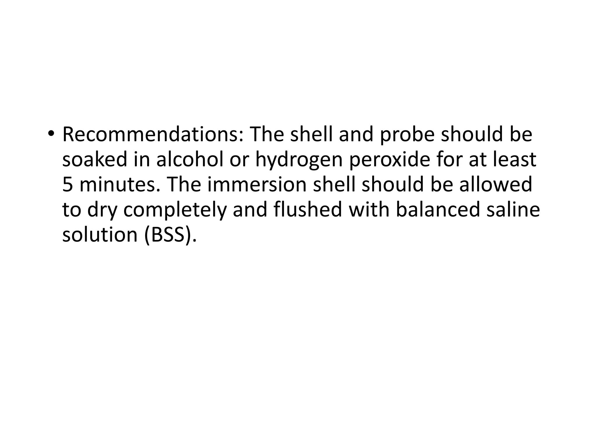 • Recommendations: The shell and probe should be
soaked in alcohol or hydrogen peroxide for at least
5 minutes. The immersion shell should be allowed
to dry completely and flushed with balanced saline
solution (BSS).
 