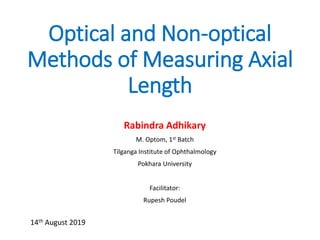 Optical and Non-optical
Methods of Measuring Axial
Length
Rabindra Adhikary
M. Optom, 1st Batch
Tilganga Institute of Ophthalmology
Pokhara University
Facilitator:
Rupesh Poudel
14th August 2019
 