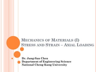 MECHANICS OF MATERIALS (I)
STRESS AND STRAIN – AXIAL LOADING
Dr. Jung-San Chen
Department of Engineering Science
National Cheng Kung University
 