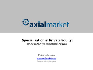 Specialization in Private Equity:
   Findings from the AxialMarket Network



             Peter Lehrman
           www.axialmarket.com
           Twitter: @axialmarket
 