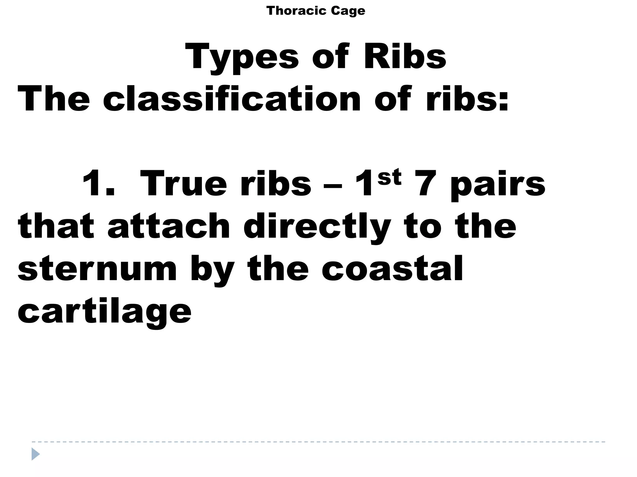 Thoracic Cage



        Types of Ribs
The classification of ribs:

   1. True ribs – 1st 7 pairs
that attach directly to the
sternum by the coastal
cartilage
 