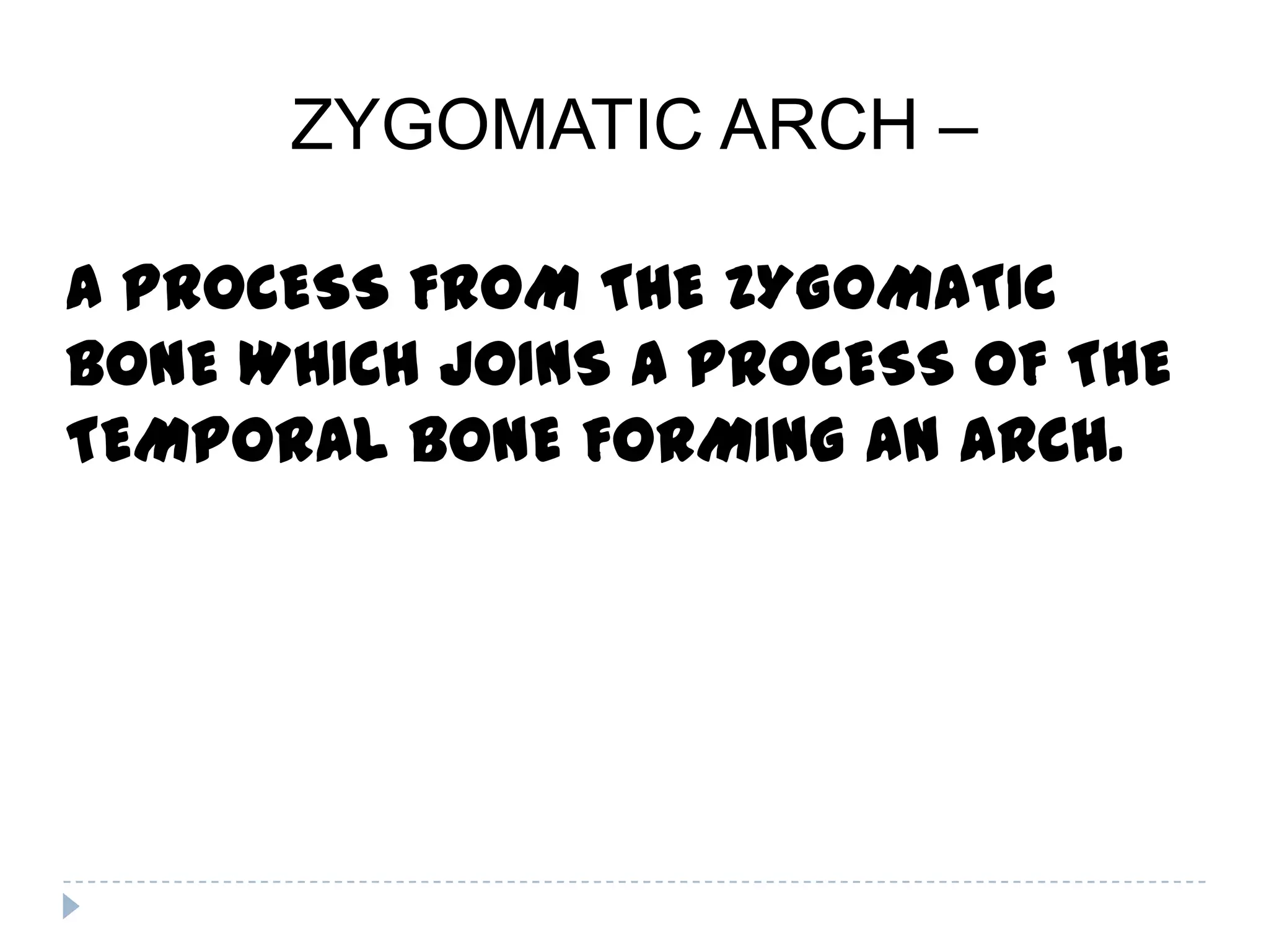 ZYGOMATIC ARCH –

A PROCESS FROM THE ZYGOMATIC
BONE WHICH JOINS A PROCESS OF THE
TEMPORAL BONE FORMING AN ARCH.
 
