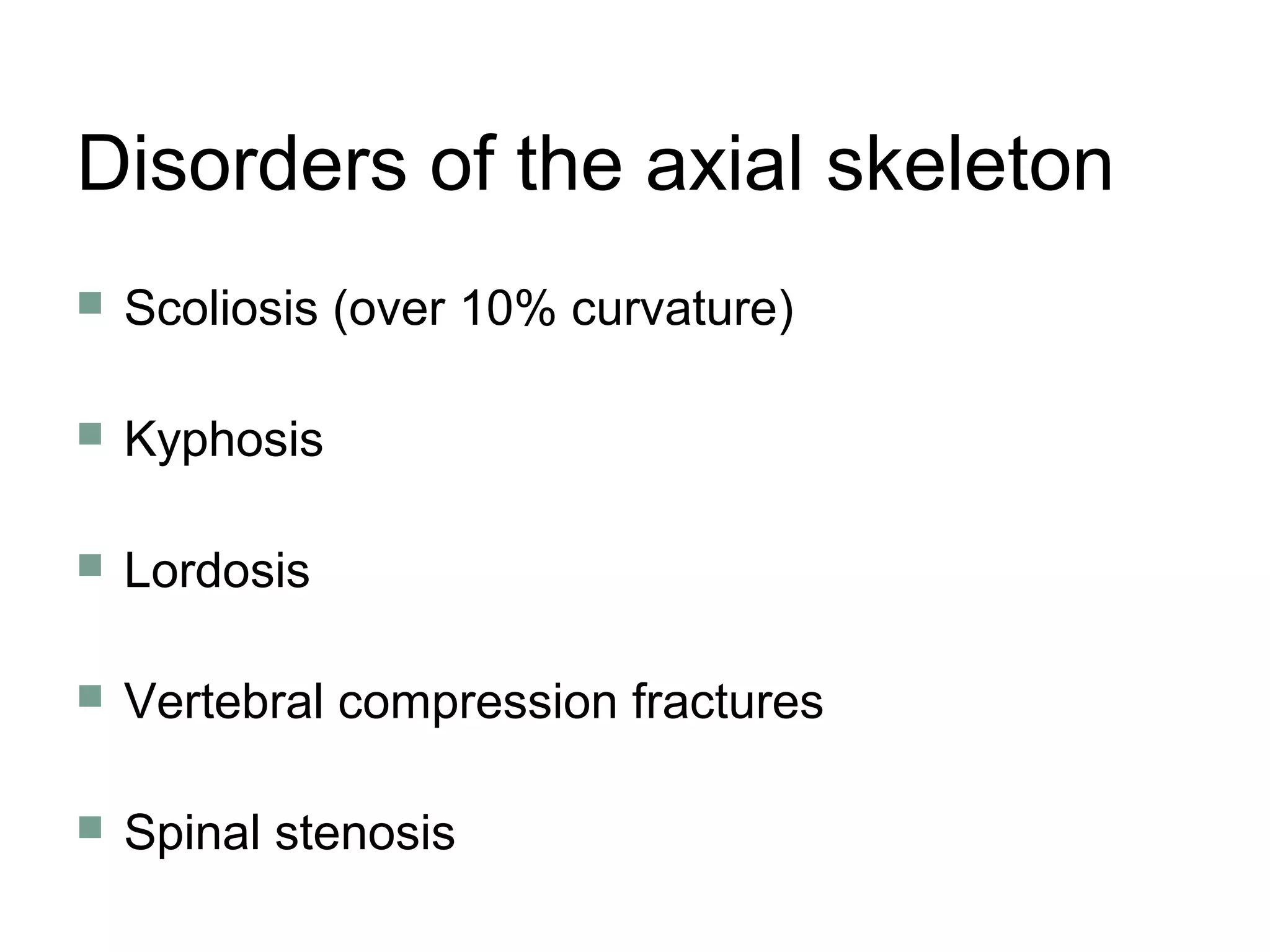 Disorders of the axial skeleton
 Scoliosis (over 10% curvature)
 Kyphosis
 Lordosis
 Vertebral compression fractures
 Spinal stenosis
 