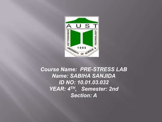 Course Name: PRE-STRESS LAB
Name: SABIHA SANJIDA
ID NO: 10.01.03.032
YEAR: 4TH, Semester: 2nd
Section: A

 