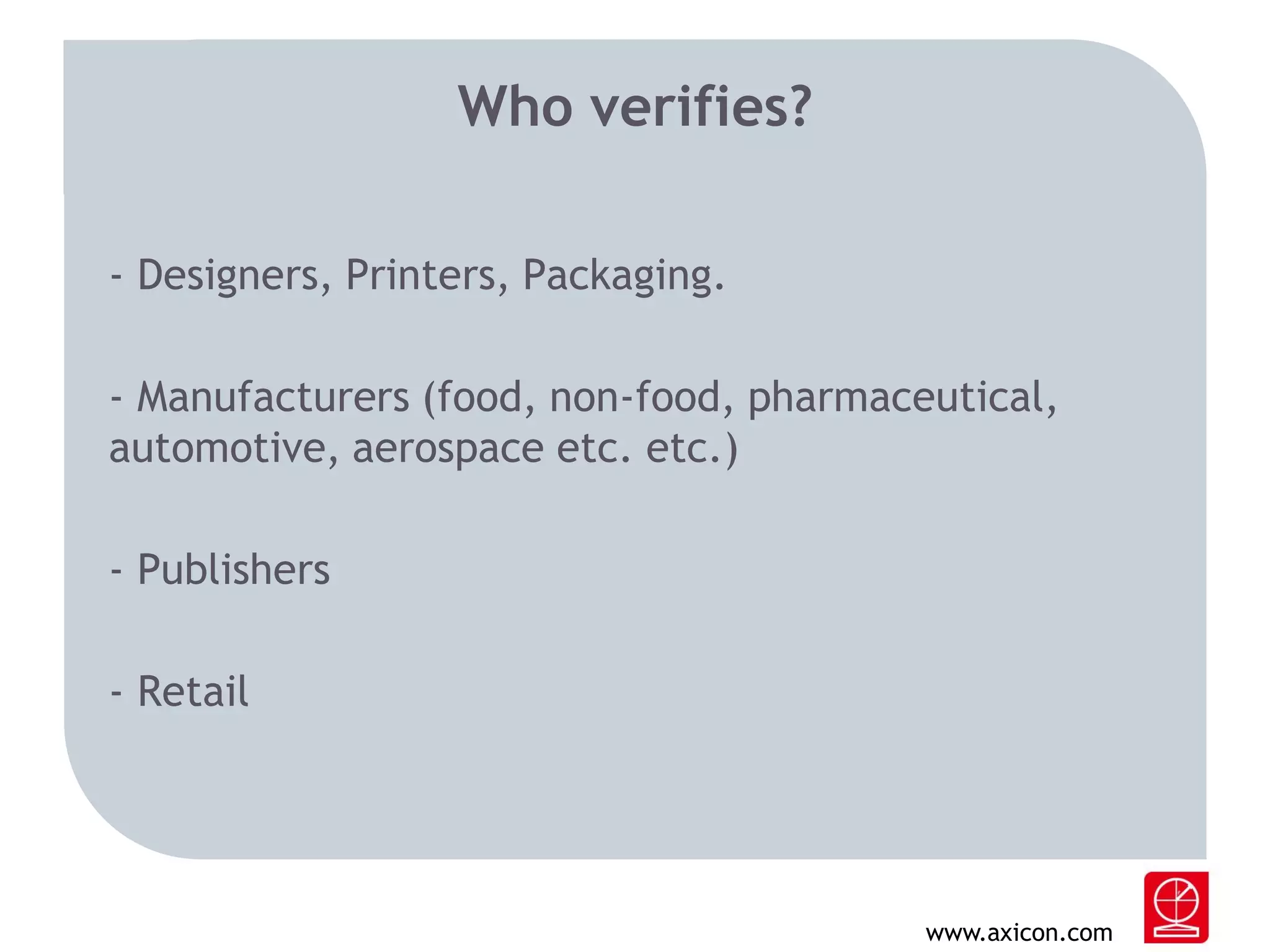 Who verifies?
- Designers, Printers, Packaging.
- Manufacturers (food, non-food, pharmaceutical,
automotive, aerospace etc. etc.)
- Publishers
- Retail

www.axicon.com

 