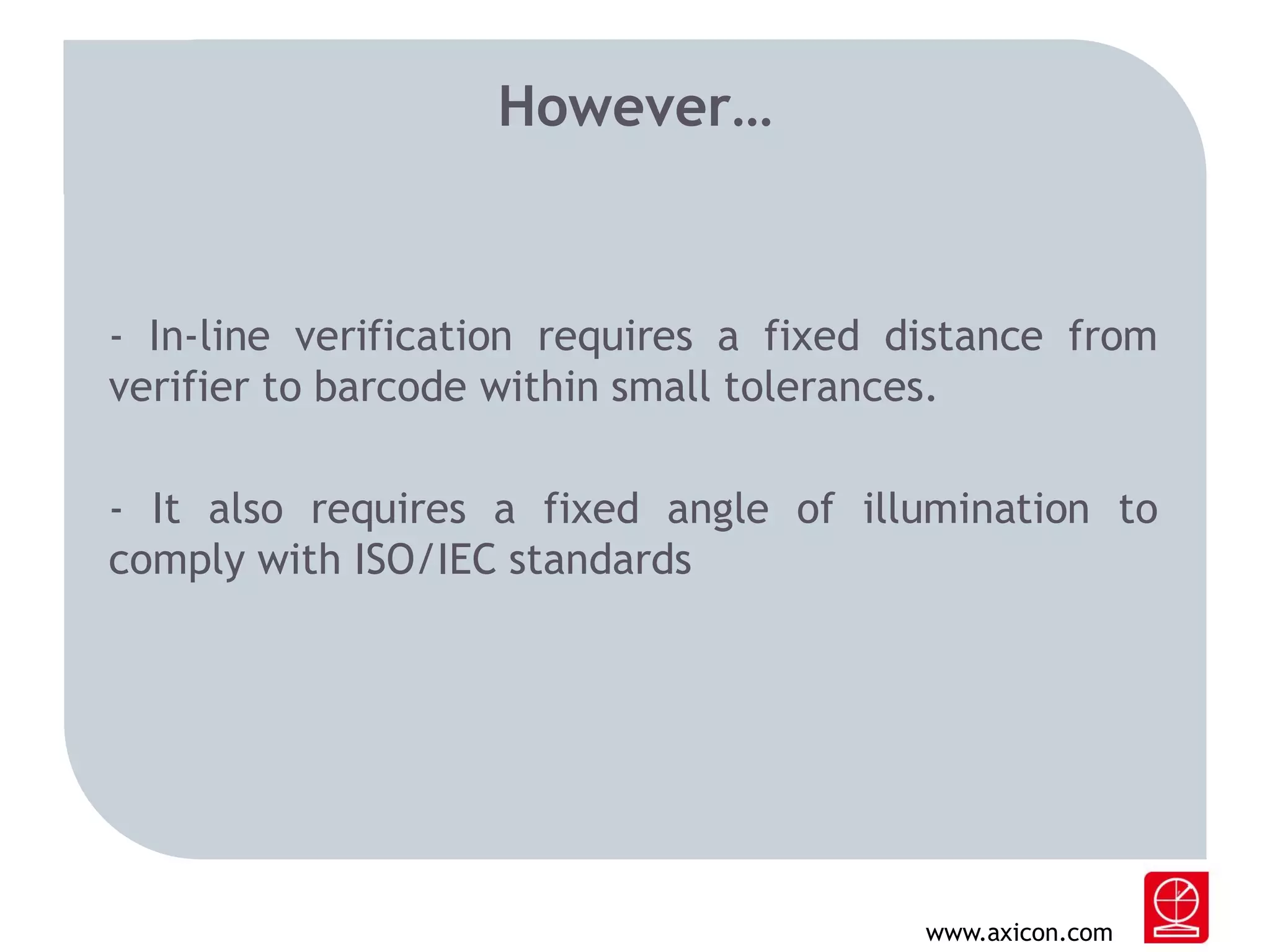 However…

- In-line verification requires a fixed distance from
verifier to barcode within small tolerances.
- It also requires a fixed angle of illumination to
comply with ISO/IEC standards

www.axicon.com

 