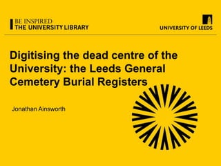 Digitising the dead centre of the
University: the Leeds General
Cemetery Burial Registers
Jonathan Ainsworth
 