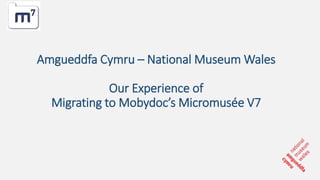 Amgueddfa Cymru – National Museum Wales
Our Experience of
Migrating to Mobydoc’s Micromusée V7
 