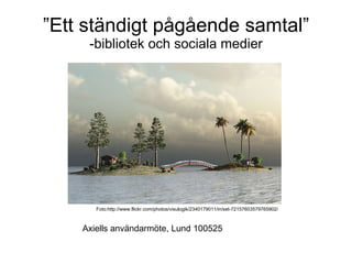 ” Ett ständigt pågående samtal” -bibliotek och sociala medier Axiells användarmöte, Lund 100525 Foto:http://www.flickr.com/photos/visulogik/2340179011/in/set-72157603579765902/ 