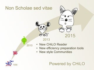 Non Scholae sed vitae 
2013 
2015 
2010 • New CHiLO Reader 
• New efficiency preparation tools 
• New style Communities 
1...