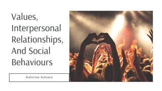 Values,
Interpersonal
Relationships,
And Social
Behaviours
Katerina Katsara
 