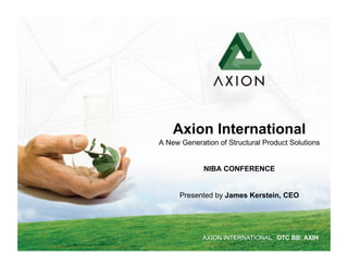 Axion International
A New Generation of Structural Product Solutions


             NIBA CONFERENCE


      Presented by James Kerstein, CEO




             AXION INTERNATIONAL OTC BB: AXIH
 