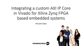 Integrating a custom AXI IP Core
in Vivado for Xilinx Zynq FPGA
based embedded systems
Vincent Claes
 